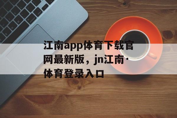 江南app体育下载官网最新版，jn江南·体育登录入口