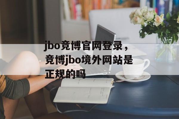 jbo竞博官网登录，竞博jbo境外网站是正规的吗