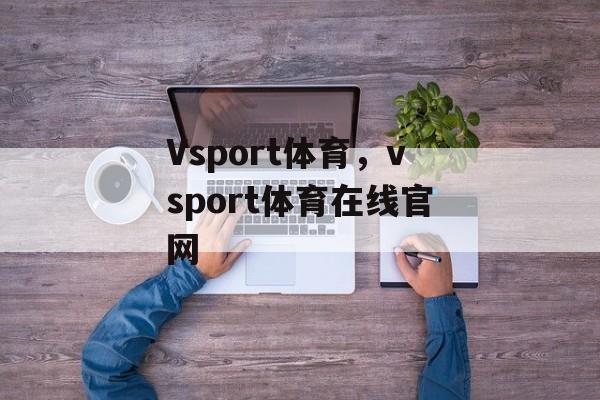 Vsport体育，vsport体育在线官网